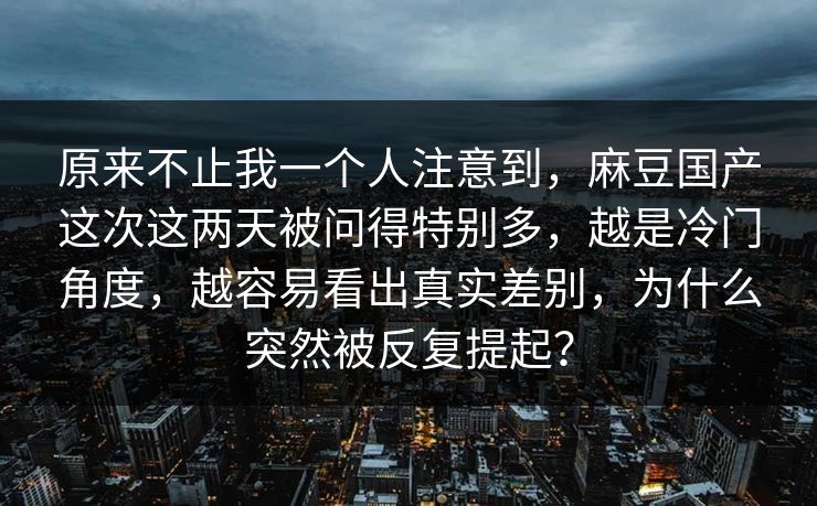 原来不止我一个人注意到,麻豆国产这次这两天被问得特别多,越是冷门角度,越容易看出真实差别,为什么突然被反复提起? 第1张 原来不止我一个人注意到,麻豆国产这次这两天被问得特别多,越是冷门角度,越容易看出真实差别,为什么突然被反复提起? 第1张