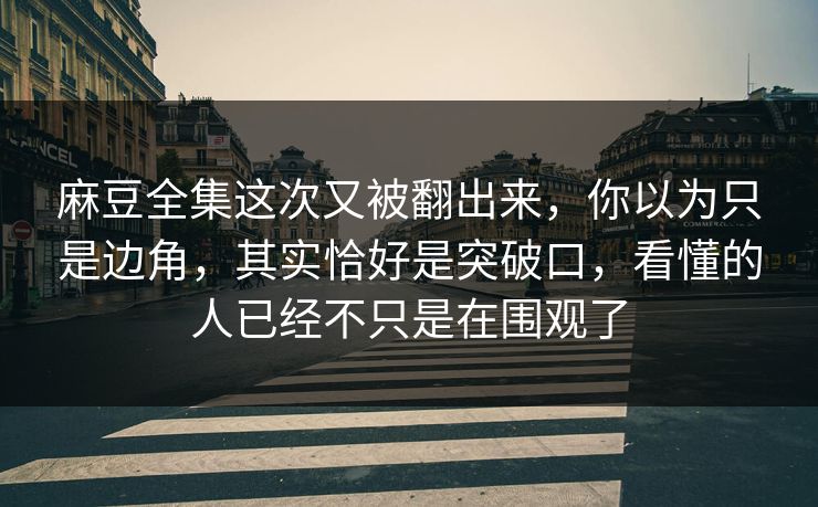 麻豆全集这次又被翻出来，你以为只是边角，其实恰好是突破口，看懂的人已经不只是在围观了  第1张