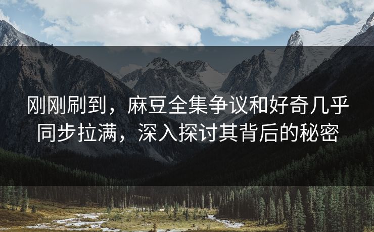 刚刚刷到,麻豆全集争议和好奇几乎同步拉满,深入探讨其背后的秘密 第1张 刚刚刷到,麻豆全集争议和好奇几乎同步拉满,深入探讨其背后的秘密 第1张