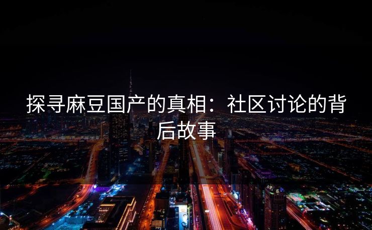 探寻麻豆国产的真相：社区讨论的背后故事  第1张