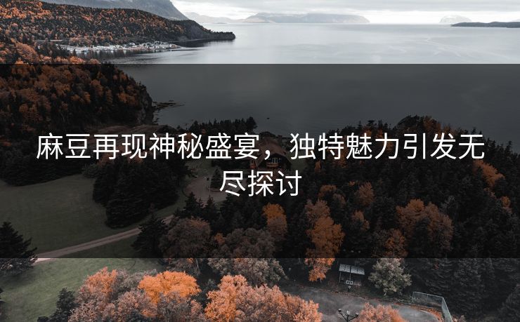 麻豆再现神秘盛宴，独特魅力引发无尽探讨  第1张