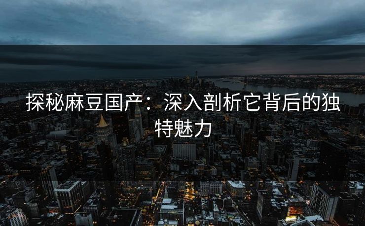 探秘麻豆国产：深入剖析它背后的独特魅力  第1张